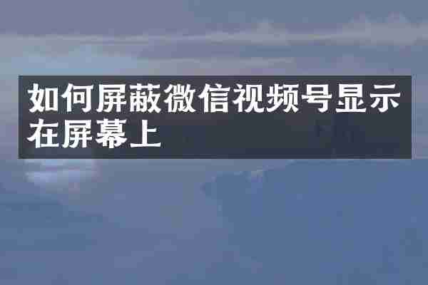 如何屏蔽微信视频号显示在屏幕上